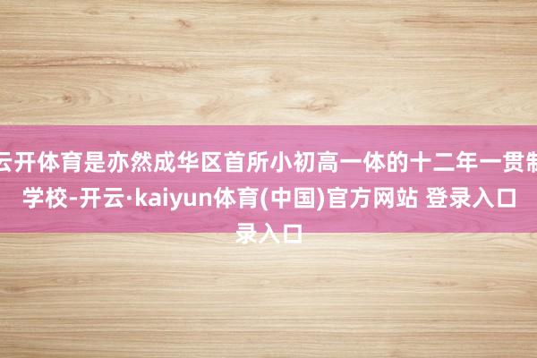 云开体育是亦然成华区首所小初高一体的十二年一贯制学校-开云·kaiyun体育(中国)官方网站 登录入口