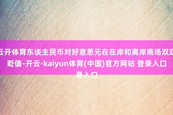 云开体育东谈主民币对好意思元在在岸和离岸商场双双贬值-开云·kaiyun体育(中国)官方网站 登录入口