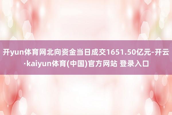 开yun体育网北向资金当日成交1651.50亿元-开云·kaiyun体育(中国)官方网站 登录入口