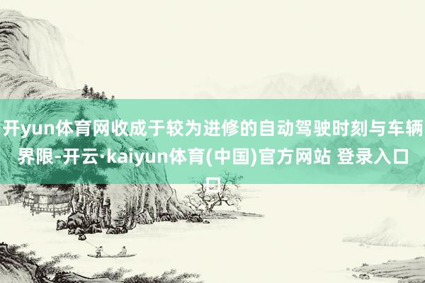 开yun体育网　　收成于较为进修的自动驾驶时刻与车辆界限-开云·kaiyun体育(中国)官方网站 登录入口