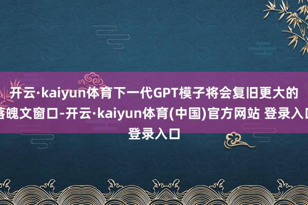 开云·kaiyun体育下一代GPT模子将会复旧更大的落魄文窗口-开云·kaiyun体育(中国)官方网站 登录入口