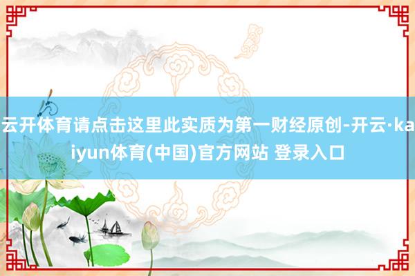 云开体育请点击这里此实质为第一财经原创-开云·kaiyun体育(中国)官方网站 登录入口