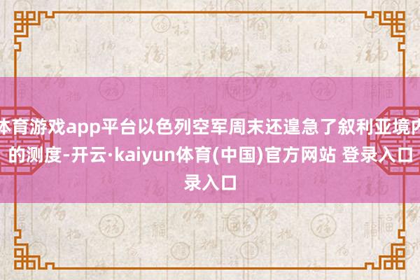 体育游戏app平台以色列空军周末还遑急了叙利亚境内的测度-开云·kaiyun体育(中国)官方网站 登录入口
