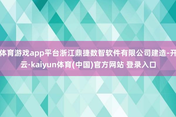 体育游戏app平台浙江鼎捷数智软件有限公司建造-开云·kaiyun体育(中国)官方网站 登录入口