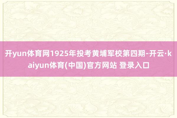 开yun体育网1925年投考黄埔军校第四期-开云·kaiyun体育(中国)官方网站 登录入口