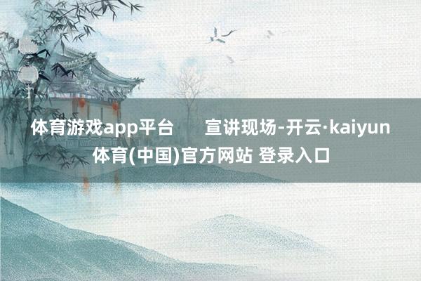 体育游戏app平台      宣讲现场-开云·kaiyun体育(中国)官方网站 登录入口