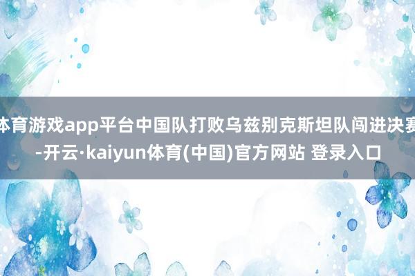 体育游戏app平台中国队打败乌兹别克斯坦队闯进决赛-开云·kaiyun体育(中国)官方网站 登录入口