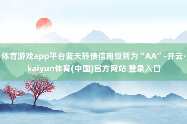 体育游戏app平台蓝天转债信用级别为“AA”-开云·kaiyun体育(中国)官方网站 登录入口