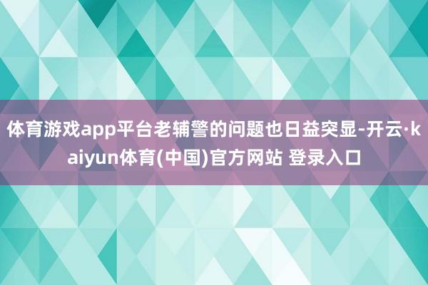 体育游戏app平台老辅警的问题也日益突显-开云·kaiyun体育(中国)官方网站 登录入口