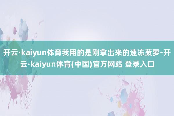 开云·kaiyun体育我用的是刚拿出来的速冻菠萝-开云·kaiyun体育(中国)官方网站 登录入口