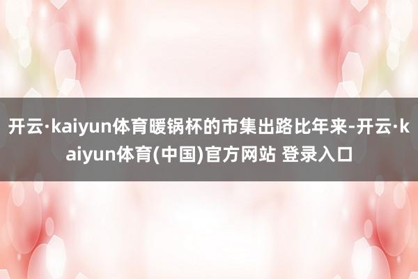 开云·kaiyun体育暖锅杯的市集出路比年来-开云·kaiyun体育(中国)官方网站 登录入口