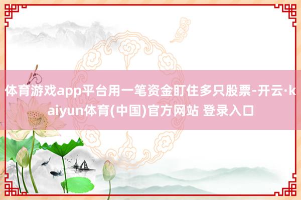体育游戏app平台用一笔资金盯住多只股票-开云·kaiyun体育(中国)官方网站 登录入口