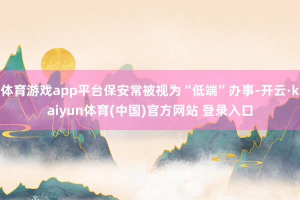 体育游戏app平台保安常被视为“低端”办事-开云·kaiyun体育(中国)官方网站 登录入口