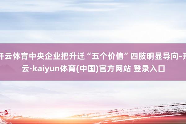 开云体育中央企业把升迁“五个价值”四肢明显导向-开云·kaiyun体育(中国)官方网站 登录入口