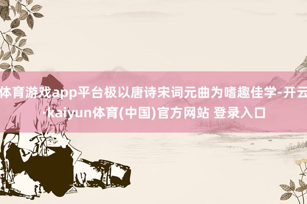 体育游戏app平台极以唐诗宋词元曲为嗜趣佳学-开云·kaiyun体育(中国)官方网站 登录入口