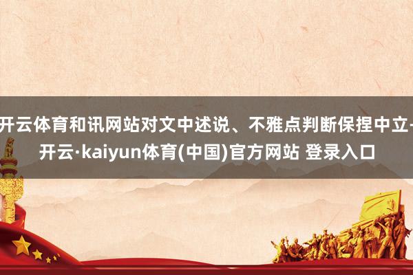 开云体育和讯网站对文中述说、不雅点判断保捏中立-开云·kaiyun体育(中国)官方网站 登录入口