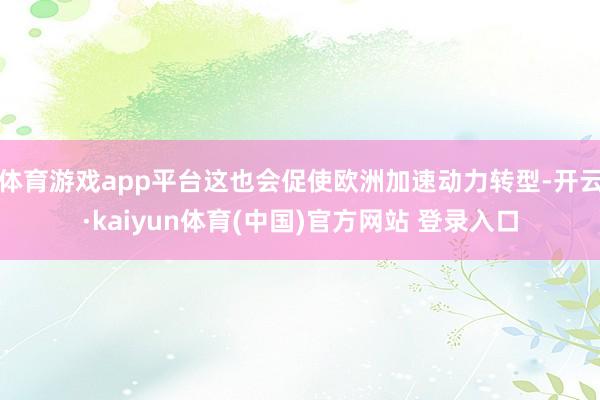 体育游戏app平台这也会促使欧洲加速动力转型-开云·kaiyun体育(中国)官方网站 登录入口