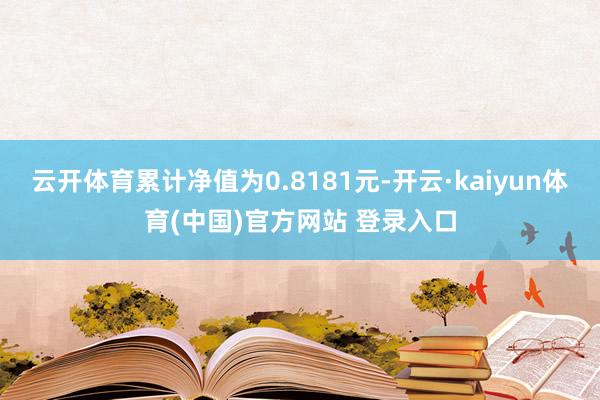 云开体育累计净值为0.8181元-开云·kaiyun体育(中国)官方网站 登录入口