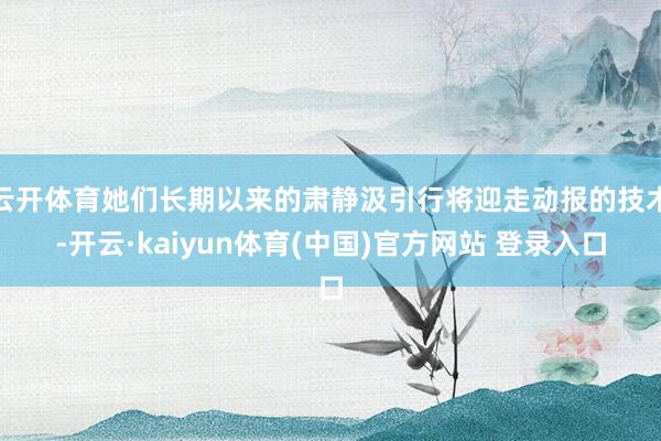 云开体育她们长期以来的肃静汲引行将迎走动报的技术-开云·kaiyun体育(中国)官方网站 登录入口