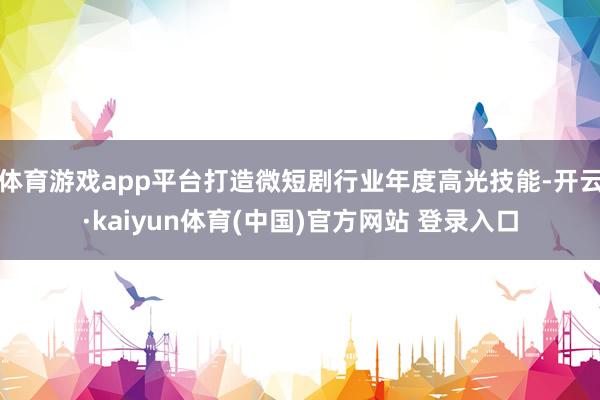 体育游戏app平台打造微短剧行业年度高光技能-开云·kaiyun体育(中国)官方网站 登录入口