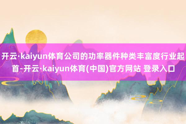 开云·kaiyun体育公司的功率器件种类丰富度行业起首-开云·kaiyun体育(中国)官方网站 登录入口