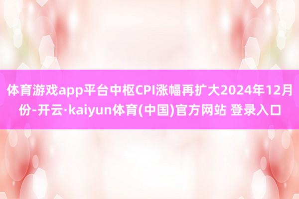 体育游戏app平台中枢CPI涨幅再扩大2024年12月份-开云·kaiyun体育(中国)官方网站 登录入口