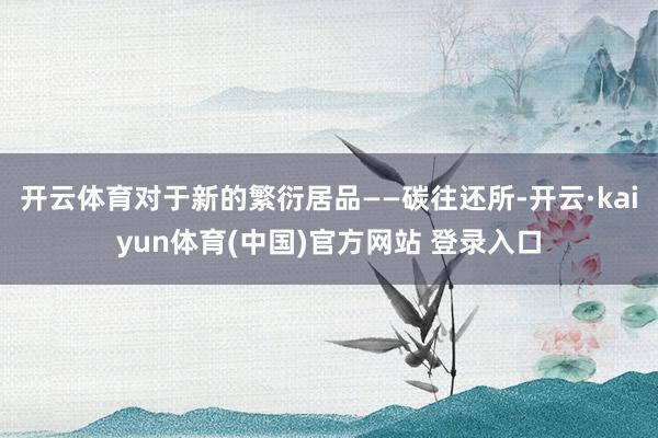 开云体育对于新的繁衍居品——碳往还所-开云·kaiyun体育(中国)官方网站 登录入口