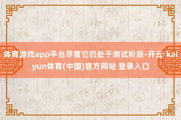 体育游戏app平台尽管它仍处于测试阶段-开云·kaiyun体育(中国)官方网站 登录入口