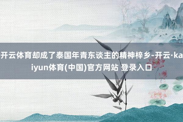 开云体育却成了泰国年青东谈主的精神梓乡-开云·kaiyun体育(中国)官方网站 登录入口