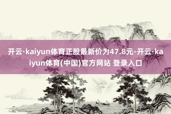 开云·kaiyun体育正股最新价为47.8元-开云·kaiyun体育(中国)官方网站 登录入口