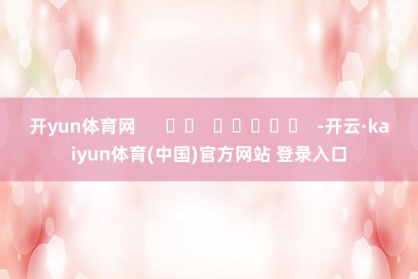 开yun体育网      		  					  -开云·kaiyun体育(中国)官方网站 登录入口