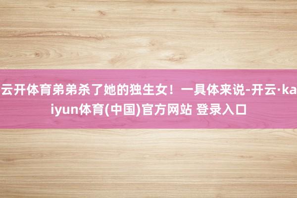 云开体育弟弟杀了她的独生女！一具体来说-开云·kaiyun体育(中国)官方网站 登录入口