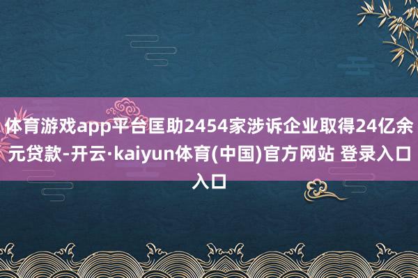 体育游戏app平台匡助2454家涉诉企业取得24亿余元贷款-开云·kaiyun体育(中国)官方网站 登录入口
