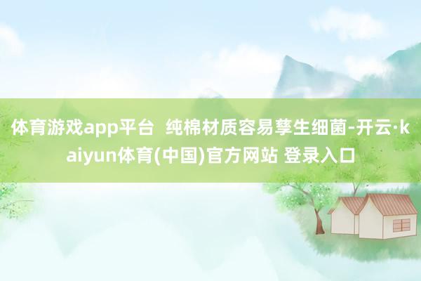 体育游戏app平台 纯棉材质容易孳生细菌-开云·kaiyun体育(中国)官方网站 登录入口