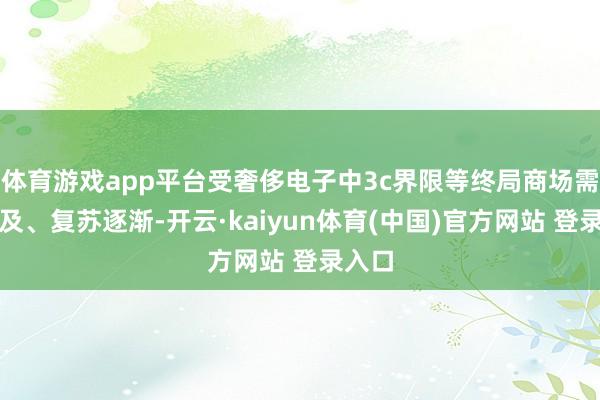 体育游戏app平台受奢侈电子中3c界限等终局商场需求不及、复苏逐渐-开云·kaiyun体育(中国)官方网站 登录入口