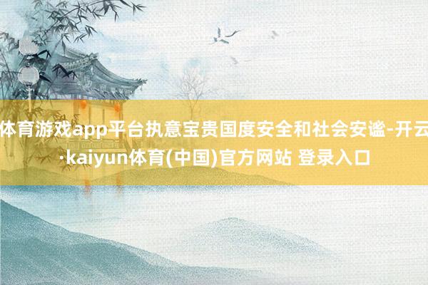 体育游戏app平台执意宝贵国度安全和社会安谧-开云·kaiyun体育(中国)官方网站 登录入口