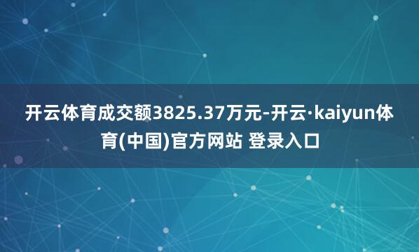 开云体育成交额3825.37万元-开云·kaiyun体育(中国)官方网站 登录入口