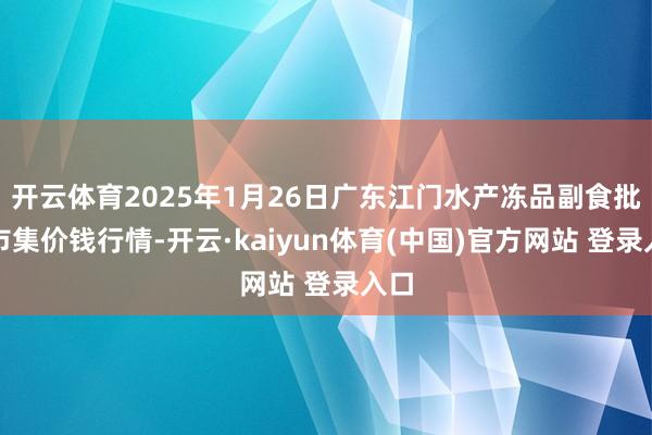 开云体育2025年1月26日广东江门水产冻品副食批发市集价钱行情-开云·kaiyun体育(中国)官方网站 登录入口