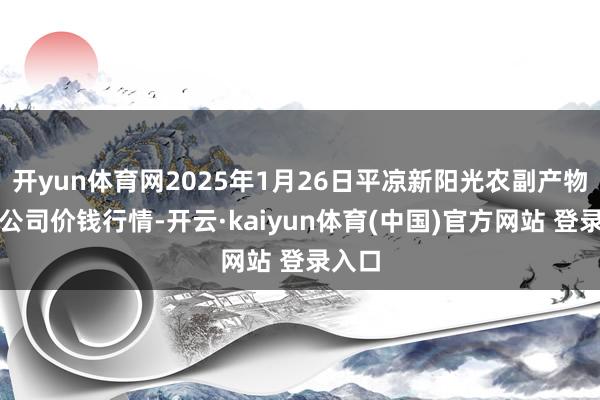 开yun体育网2025年1月26日平凉新阳光农副产物有限公司价钱行情-开云·kaiyun体育(中国)官方网站 登录入口