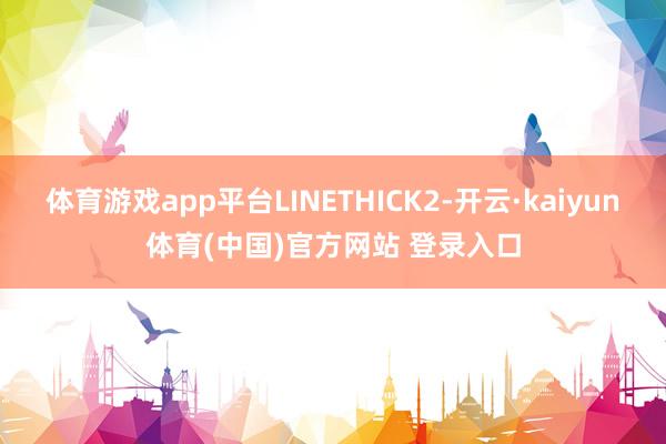 体育游戏app平台LINETHICK2-开云·kaiyun体育(中国)官方网站 登录入口