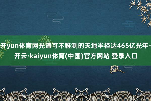 开yun体育网光谱可不雅测的天地半径达465亿光年-开云·kaiyun体育(中国)官方网站 登录入口