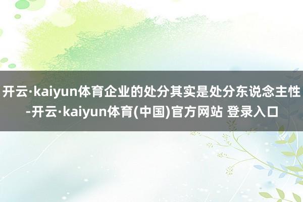 开云·kaiyun体育企业的处分其实是处分东说念主性-开云·kaiyun体育(中国)官方网站 登录入口