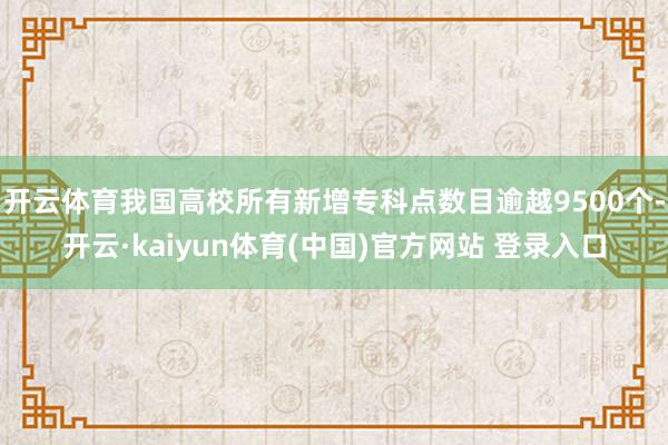 开云体育我国高校所有新增专科点数目逾越9500个-开云·kaiyun体育(中国)官方网站 登录入口
