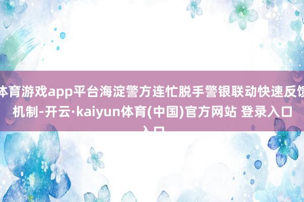体育游戏app平台海淀警方连忙脱手警银联动快速反馈机制-开云·kaiyun体育(中国)官方网站 登录入口