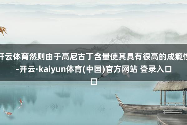 开云体育然则由于高尼古丁含量使其具有很高的成瘾性-开云·kaiyun体育(中国)官方网站 登录入口