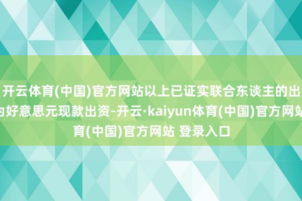 开云体育(中国)官方网站以上已证实联合东谈主的出资面目均为好意思元现款出资-开云·kaiyun体育(中国)官方网站 登录入口