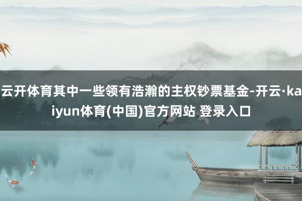 云开体育其中一些领有浩瀚的主权钞票基金-开云·kaiyun体育(中国)官方网站 登录入口