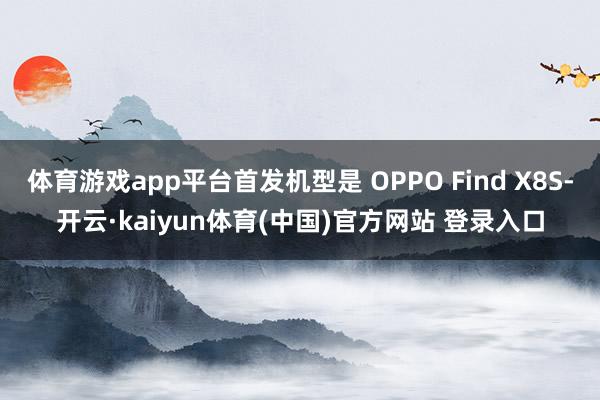 体育游戏app平台首发机型是 OPPO Find X8S-开云·kaiyun体育(中国)官方网站 登录入口