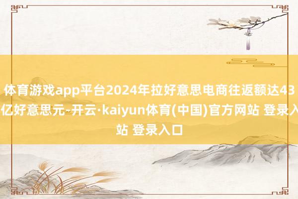 体育游戏app平台2024年拉好意思电商往返额达4380亿好意思元-开云·kaiyun体育(中国)官方网站 登录入口