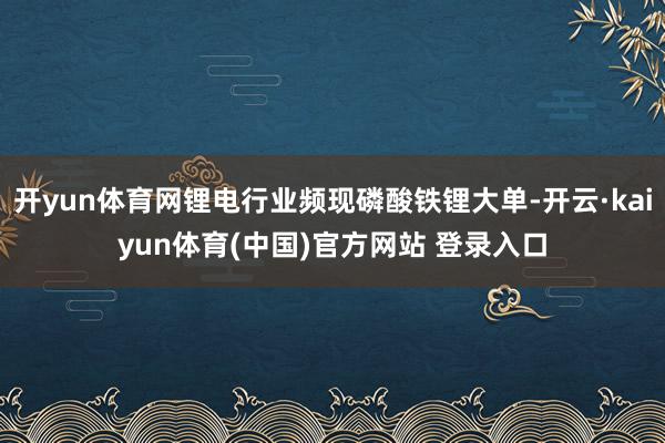 开yun体育网锂电行业频现磷酸铁锂大单-开云·kaiyun体育(中国)官方网站 登录入口